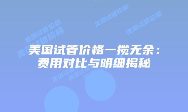 美国试管价格一揽无余：费用对比与明细揭秘插图