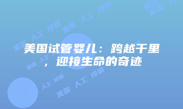 美国试管婴儿：跨越千里，迎接生命的奇迹插图