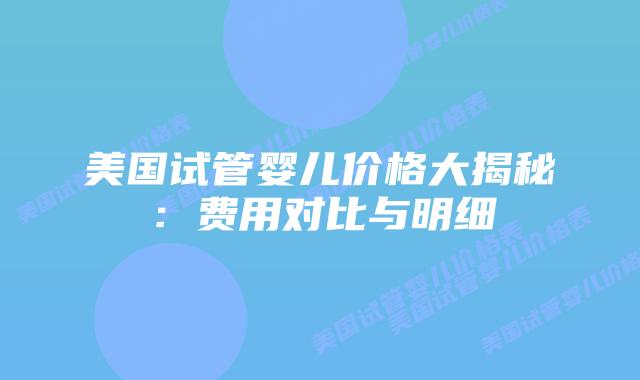 美国试管婴儿价格大揭秘：费用对比与明细插图