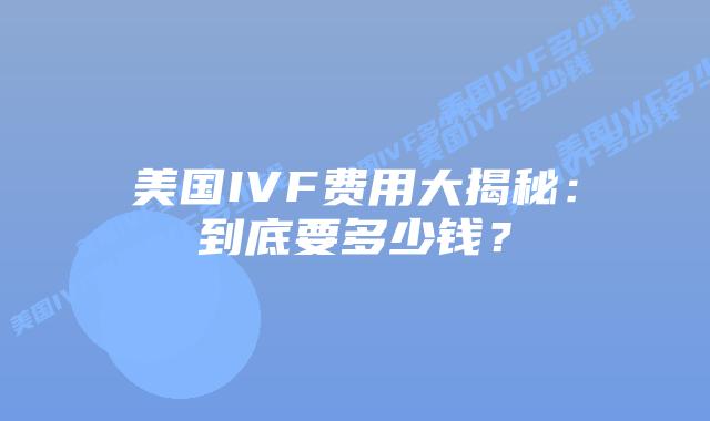 美国IVF费用大揭秘:到底要多少钱?插图 美国IVF费用大揭秘:到底要多少钱?插图