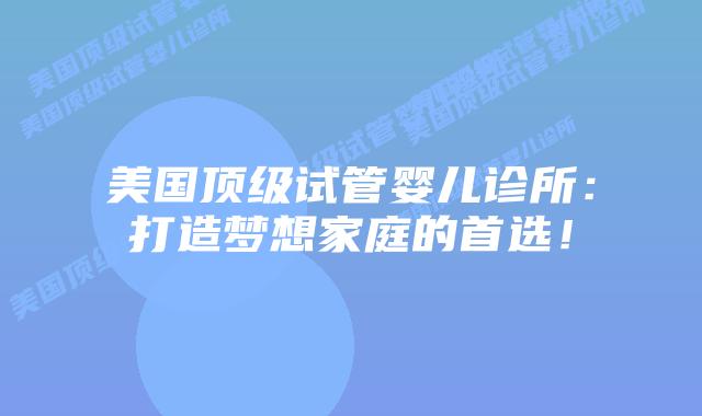 美国顶级试管婴儿诊所:打造梦想家庭的首选!插图 美国顶级试管婴儿诊所:打造梦想家庭的首选!插图