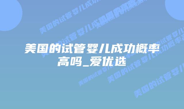 美国的试管婴儿成功概率高吗_爱优选插图 美国的试管婴儿成功概率高吗_爱优选插图