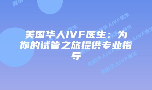 美国华人IVF医生：为你的试管之旅提供专业指导插图