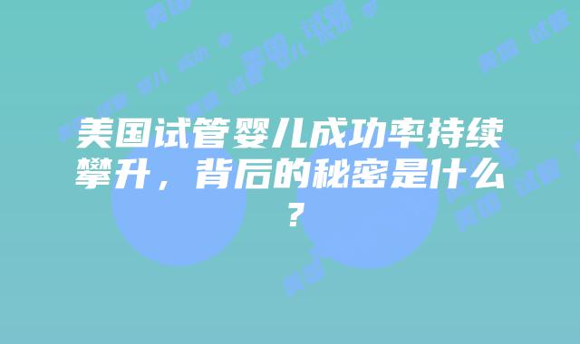 美国试管婴儿成功率持续攀升，背后的秘密是什么？插图
