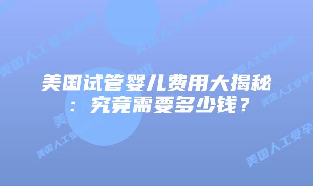 美国试管婴儿费用大揭秘:究竟需要多少钱?插图 美国试管婴儿费用大揭秘:究竟需要多少钱?插图