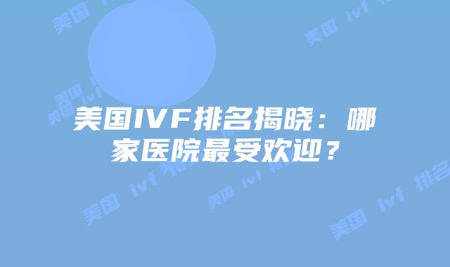 美国IVF排名揭晓：哪家医院最受欢迎？插图