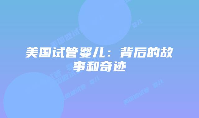 美国试管婴儿:背后的故事和奇迹插图 美国试管婴儿:背后的故事和奇迹插图