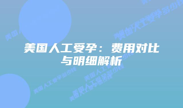 美国人工受孕：费用对比与明细解析插图