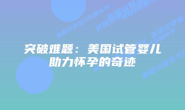 突破难题：美国试管婴儿助力怀孕的奇迹插图