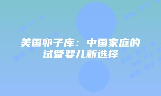 美国卵子库：中国家庭的试管婴儿新选择插图