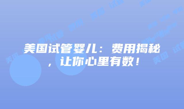 美国试管婴儿：费用揭秘，让你心里有数！插图