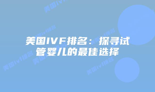 美国IVF排名:探寻试管婴儿的最佳选择插图 美国IVF排名:探寻试管婴儿的最佳选择插图