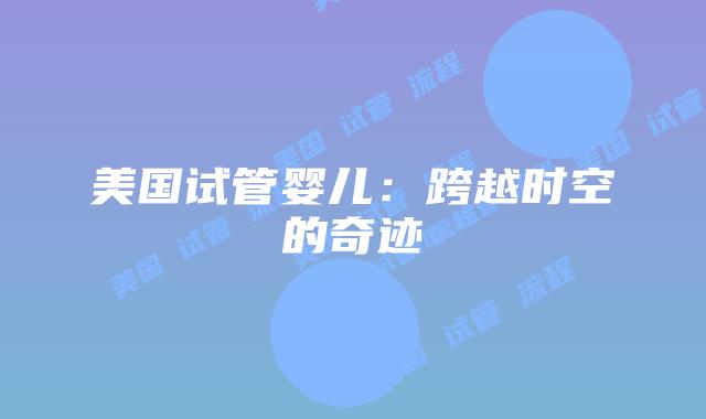 美国试管婴儿:跨越时空的奇迹插图 美国试管婴儿:跨越时空的奇迹插图