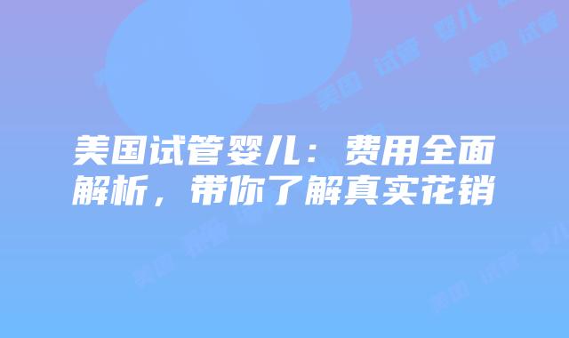 美国试管婴儿:费用全面解析,带你了解真实花销插图 美国试管婴儿:费用全面解析,带你了解真实花销插图