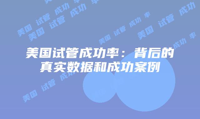 美国试管成功率:背后的真实数据和成功案例插图 美国试管成功率:背后的真实数据和成功案例插图