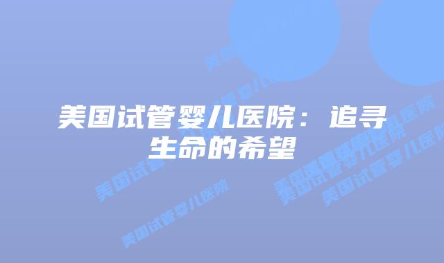 美国试管婴儿医院：追寻生命的希望插图