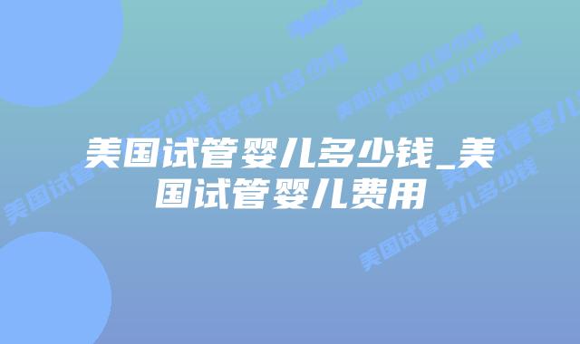 美国试管婴儿多少钱_美国试管婴儿费用插图