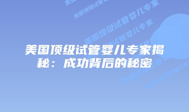 美国顶级试管婴儿专家揭秘:成功背后的秘密插图 美国顶级试管婴儿专家揭秘:成功背后的秘密插图