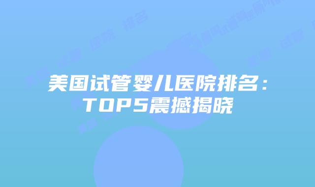 美国试管婴儿医院排名:TOP5震撼揭晓插图 美国试管婴儿医院排名:TOP5震撼揭晓插图