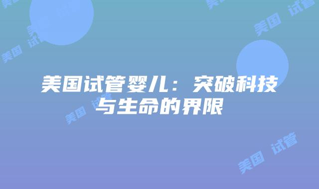 美国试管婴儿:突破科技与生命的界限插图 美国试管婴儿:突破科技与生命的界限插图