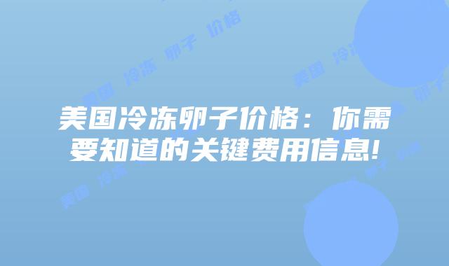 美国冷冻卵子价格:你需要知道的关键费用信息!插图 美国冷冻卵子价格:你需要知道的关键费用信息!插图