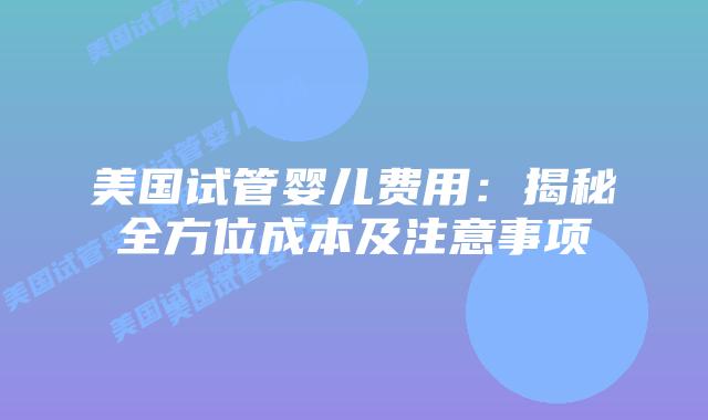 美国试管婴儿费用：揭秘全方位成本及注意事项插图