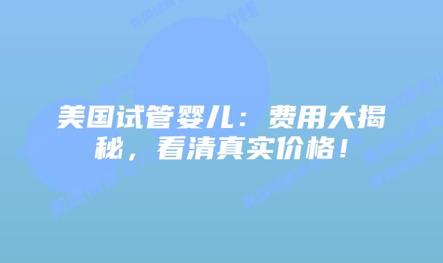 美国试管婴儿:费用大揭秘,看清真实价格!插图 美国试管婴儿:费用大揭秘,看清真实价格!插图