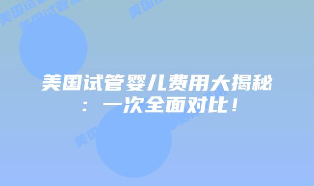 美国试管婴儿费用大揭秘:一次全面对比!插图 美国试管婴儿费用大揭秘:一次全面对比!插图