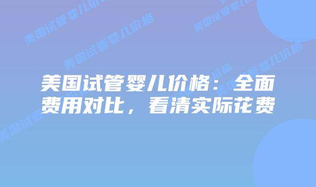 美国试管婴儿价格：全面费用对比，看清实际花费插图