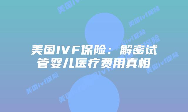 美国IVF保险：解密试管婴儿医疗费用真相插图