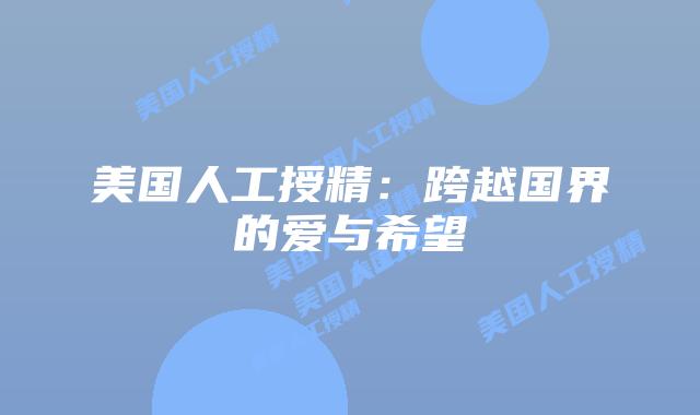 美国人工授精:跨越国界的爱与希望插图 美国人工授精:跨越国界的爱与希望插图