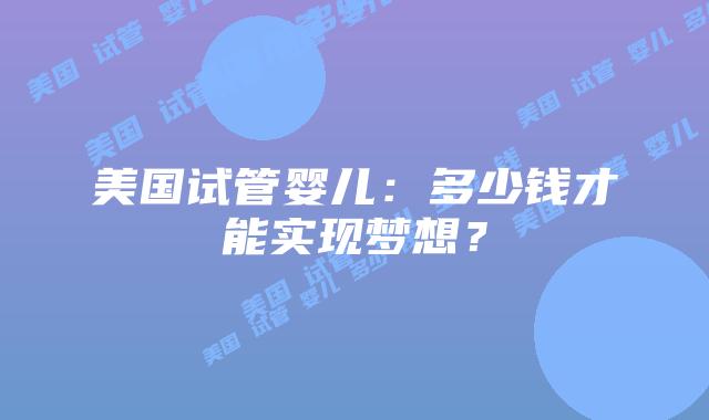美国试管婴儿：多少钱才能实现梦想？插图