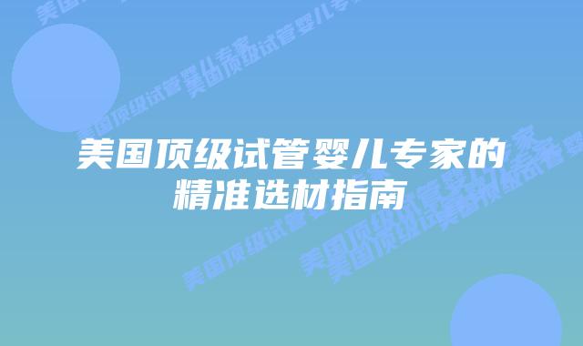 美国顶级试管婴儿专家的精准选材指南插图