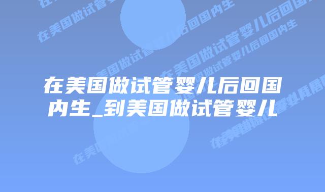在美国做试管婴儿后回国内生_到美国做试管婴儿插图 在美国做试管婴儿后回国内生_到美国做试管婴儿插图