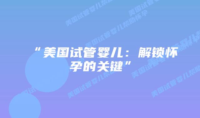 “美国试管婴儿:解锁怀孕的关键”插图 “美国试管婴儿:解锁怀孕的关键”插图