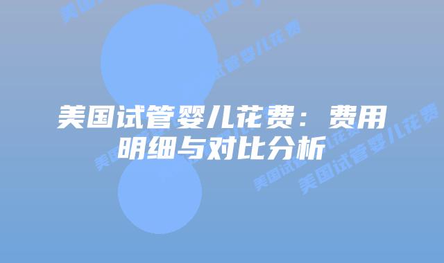 美国试管婴儿花费:费用明细与对比分析插图 美国试管婴儿花费:费用明细与对比分析插图