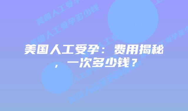美国人工受孕:费用揭秘,一次多少钱?插图 美国人工受孕:费用揭秘,一次多少钱?插图