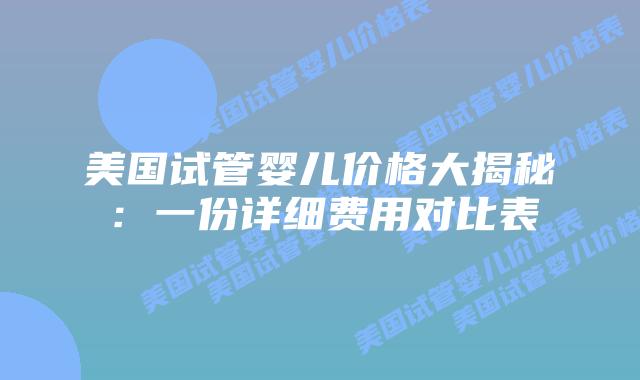 美国试管婴儿价格大揭秘：一份详细费用对比表插图