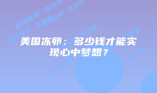 美国冻卵:多少钱才能实现心中梦想?插图 美国冻卵:多少钱才能实现心中梦想?插图