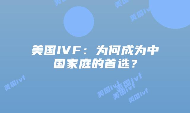 美国IVF:为何成为中国家庭的首选?插图 美国IVF:为何成为中国家庭的首选?插图
