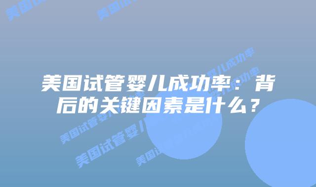 美国试管婴儿成功率：背后的关键因素是什么？插图