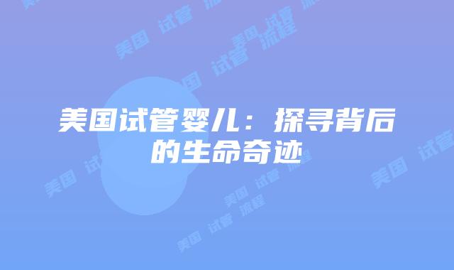 美国试管婴儿:探寻背后的生命奇迹插图 美国试管婴儿:探寻背后的生命奇迹插图