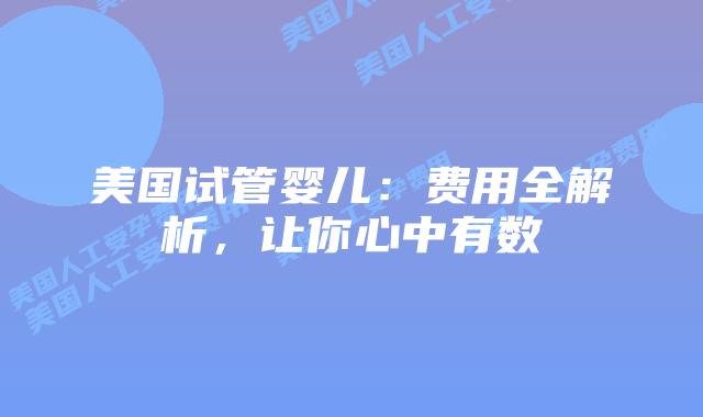 美国试管婴儿：费用全解析，让你心中有数插图