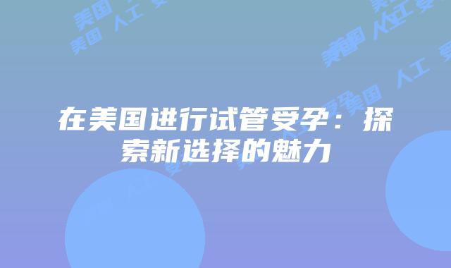 在美国进行试管受孕:探索新选择的魅力插图 在美国进行试管受孕:探索新选择的魅力插图