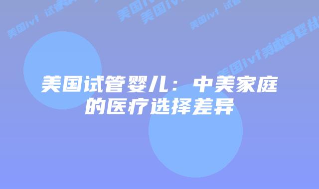 美国试管婴儿：中美家庭的医疗选择差异插图