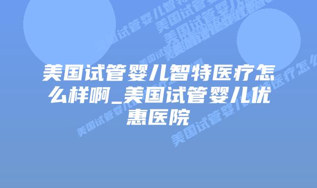 美国试管婴儿智特医疗怎么样啊_美国试管婴儿优惠医院插图 美国试管婴儿智特医疗怎么样啊_美国试管婴儿优惠医院插图
