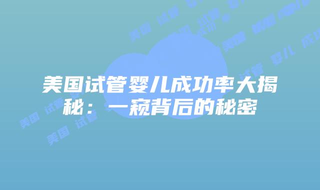 美国试管婴儿成功率大揭秘:一窥背后的秘密插图 美国试管婴儿成功率大揭秘:一窥背后的秘密插图