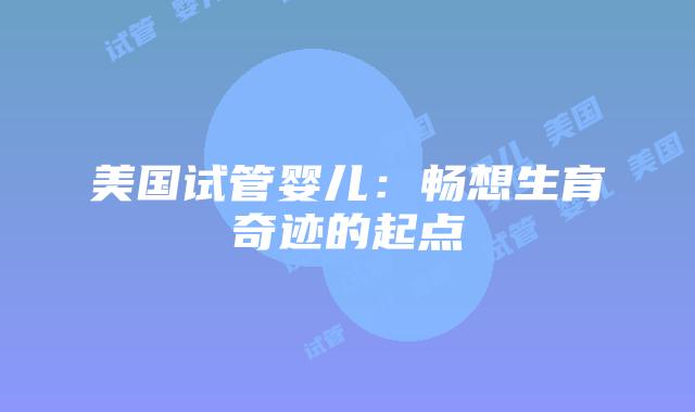 美国试管婴儿:畅想生育奇迹的起点插图 美国试管婴儿:畅想生育奇迹的起点插图