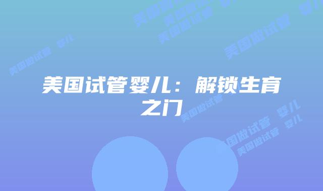 美国试管婴儿：解锁生育之门插图