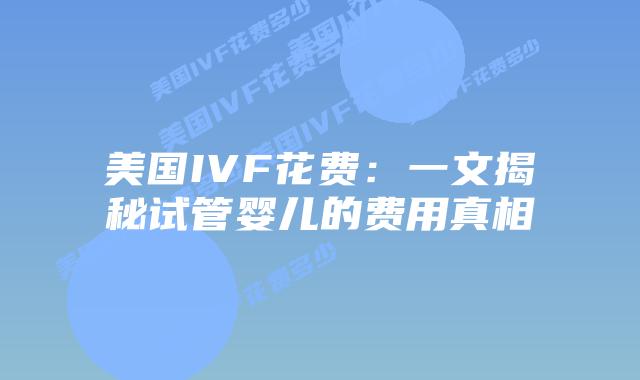 美国IVF花费:一文揭秘试管婴儿的费用真相插图 美国IVF花费:一文揭秘试管婴儿的费用真相插图